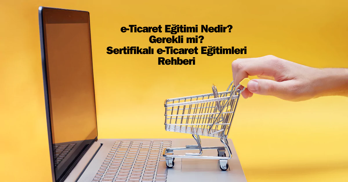 e-Ticaret eğitimi veren kurumlar neler? e-Ticaret eğitimi nasıl alınır? e-Ticaret eğitim sertifikası nasıl alınır? e-Ticaret eğitim tavsiye ve fiyatları burada